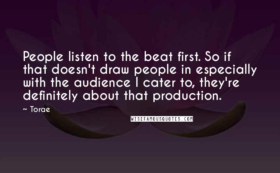 Torae quotes: People listen to the beat first. So if that doesn't draw people in especially with the audience I cater to, they're definitely about that production.