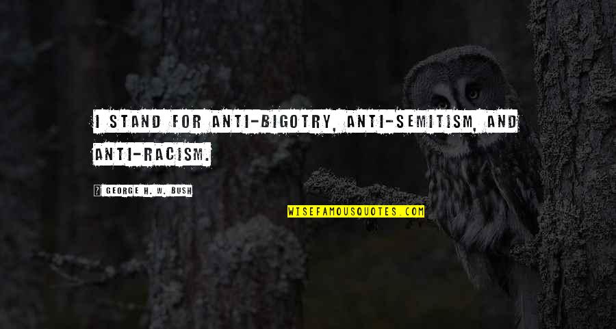 Torak Quotes By George H. W. Bush: I stand for anti-bigotry, anti-Semitism, and anti-racism.