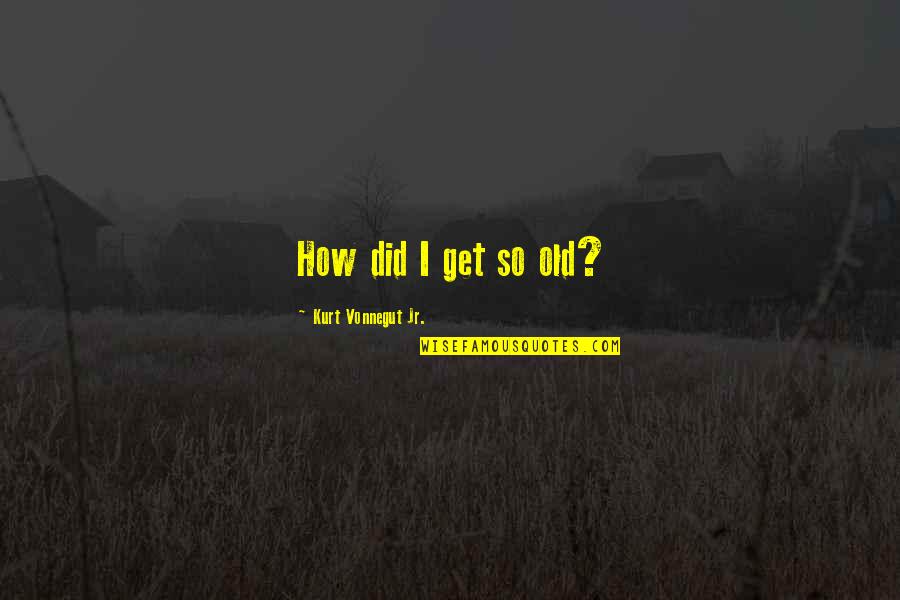 Torben K Nig Quotes By Kurt Vonnegut Jr.: How did I get so old? Torben K Nig Quotes By Kurt Vonnegut Jr.: How did I get so old?