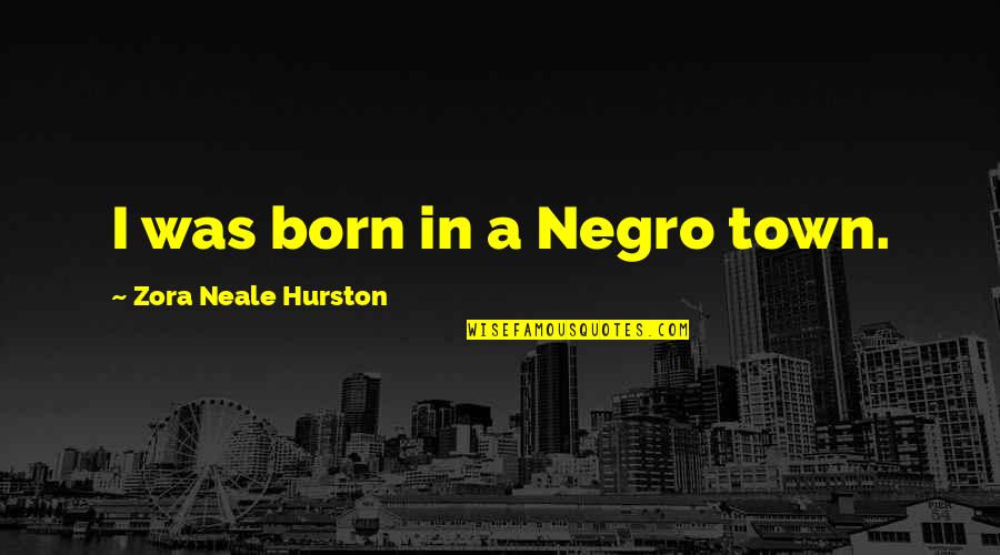 Torchioni Quotes By Zora Neale Hurston: I was born in a Negro town.