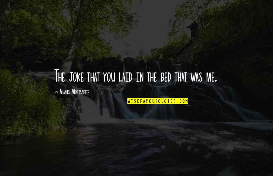 Torellas Chick Quotes By Alanis Morissette: The joke that you laid in the bed Torellas Chick Quotes By Alanis Morissette: The joke that you laid in the bed