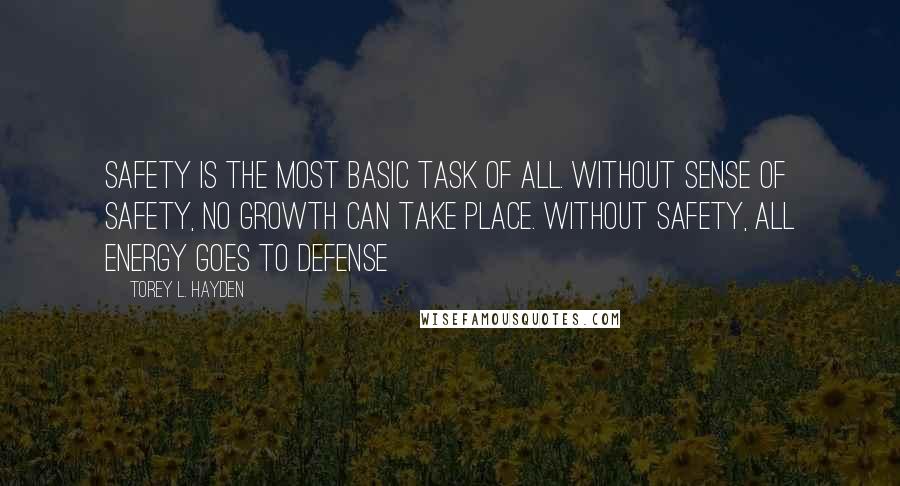 Torey L. Hayden quotes: Safety is the most basic task of all. Without sense of safety, no growth can take place. Without safety, all energy goes to defense