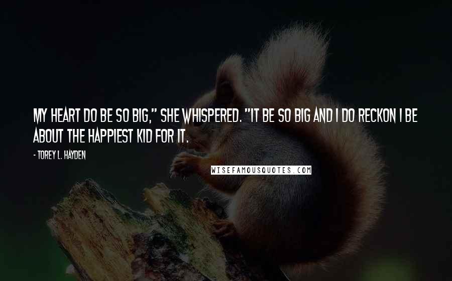 Torey L. Hayden quotes: My heart do be so big," she whispered. "It be so big and I do reckon I be about the happiest kid for it.