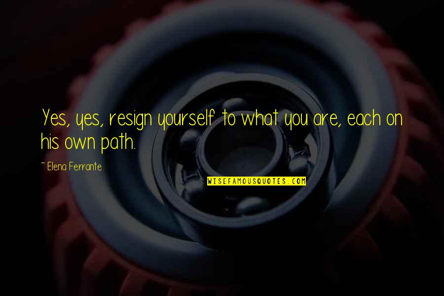 Torgrimson Chiropractor Quotes By Elena Ferrante: Yes, yes, resign yourself to what you are, Torgrimson Chiropractor Quotes By Elena Ferrante: Yes, yes, resign yourself to what you are,
