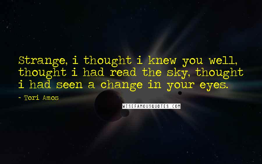 Tori Amos quotes: Strange, i thought i knew you well, thought i had read the sky, thought i had seen a change in your eyes.