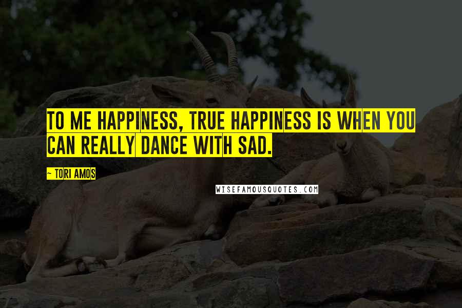 Tori Amos quotes: To me happiness, true happiness is when you can really dance with sad.