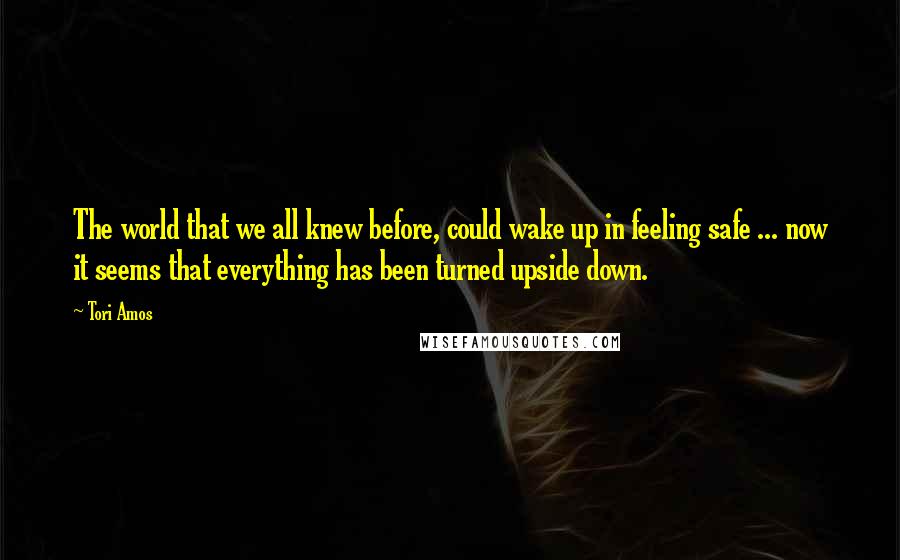 Tori Amos quotes: The world that we all knew before, could wake up in feeling safe ... now it seems that everything has been turned upside down.