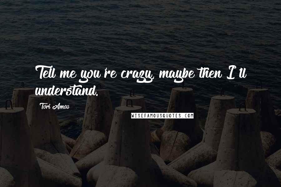 Tori Amos quotes: Tell me you're crazy, maybe then I'll understand.