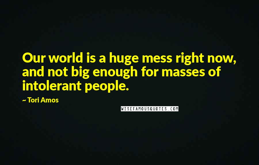 Tori Amos quotes: Our world is a huge mess right now, and not big enough for masses of intolerant people.