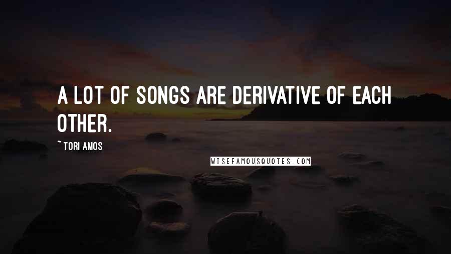 Tori Amos quotes: A lot of songs are derivative of each other.