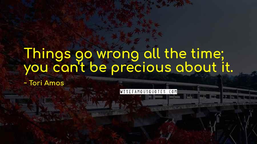 Tori Amos quotes: Things go wrong all the time; you can't be precious about it.