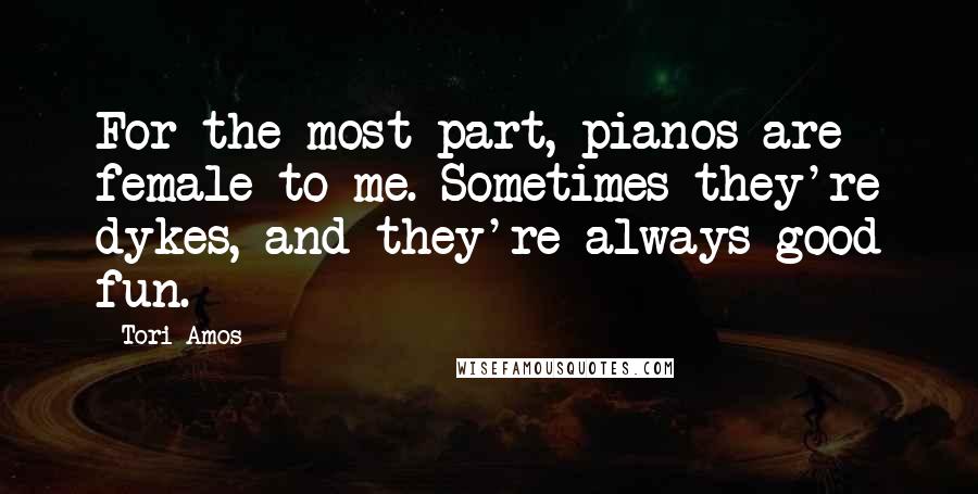 Tori Amos quotes: For the most part, pianos are female to me. Sometimes they're dykes, and they're always good fun.