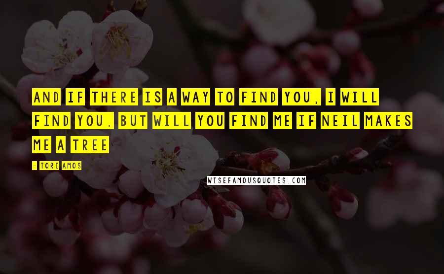 Tori Amos quotes: And if there is a way to find you, I will find you. but will you find me if Neil makes me a tree