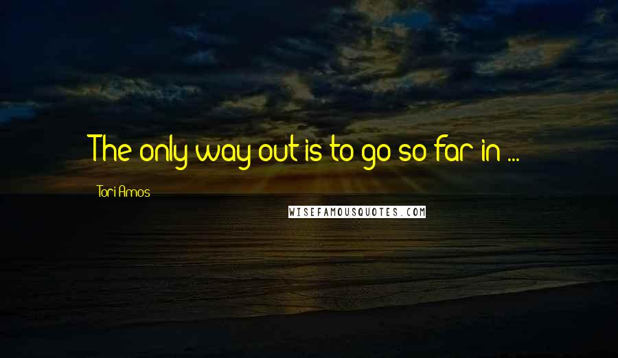 Tori Amos quotes: The only way out is to go so far in ...