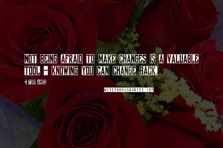 Tori Amos quotes: Not being afraid to make changes is a valuable tool - knowing you can change back.