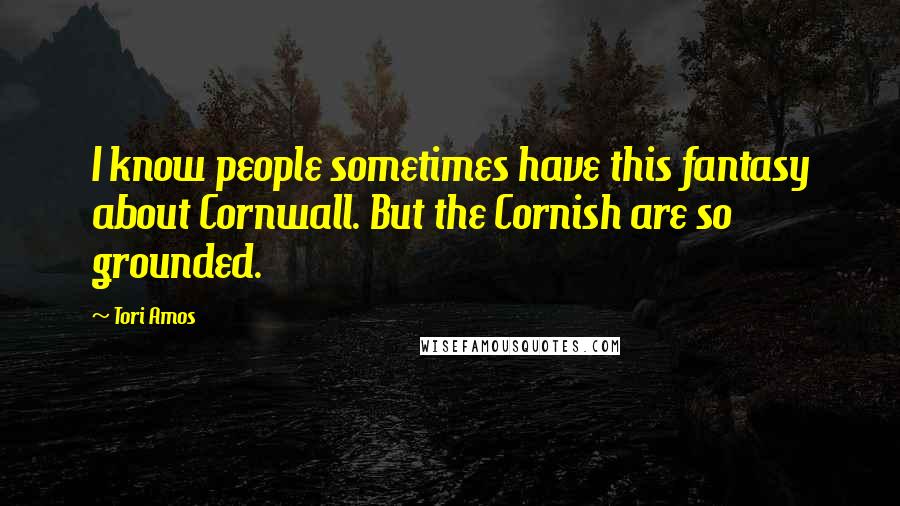 Tori Amos quotes: I know people sometimes have this fantasy about Cornwall. But the Cornish are so grounded.
