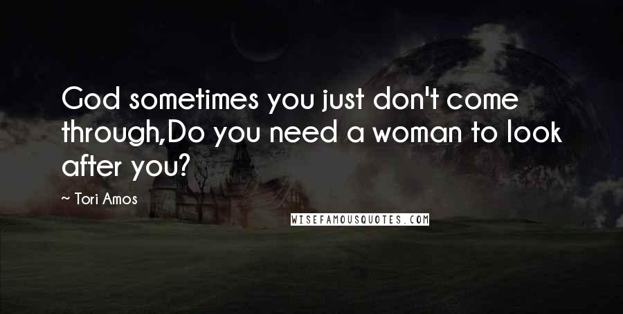Tori Amos quotes: God sometimes you just don't come through,Do you need a woman to look after you?