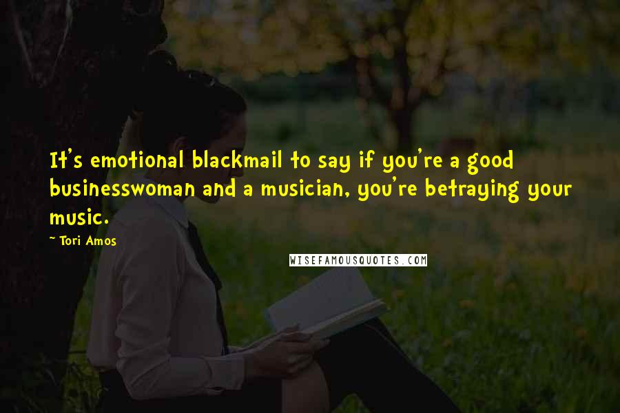 Tori Amos quotes: It's emotional blackmail to say if you're a good businesswoman and a musician, you're betraying your music.