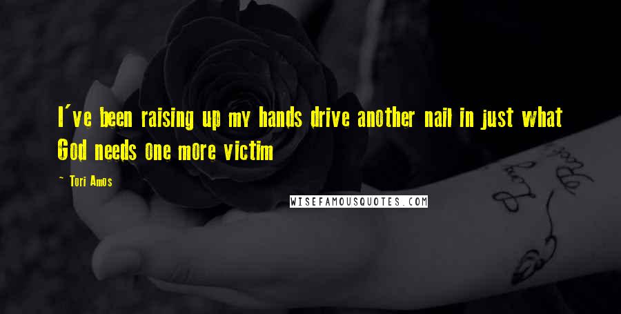 Tori Amos quotes: I've been raising up my hands drive another nail in just what God needs one more victim