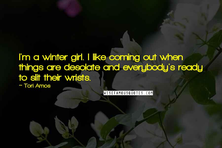 Tori Amos quotes: I'm a winter girl. I like coming out when things are desolate and everybody's ready to slit their wrists.