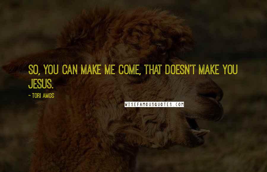 Tori Amos quotes: So, you can make me come, that doesn't make you Jesus.