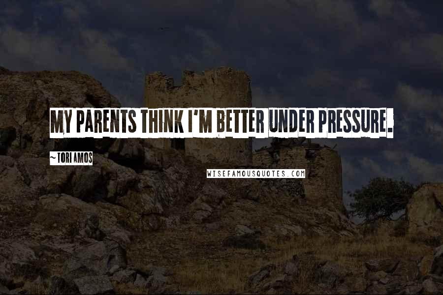 Tori Amos quotes: My parents think I'm better under pressure.