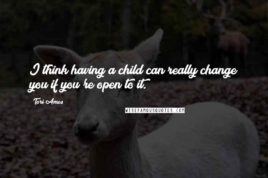 Tori Amos quotes: I think having a child can really change you if you're open to it.