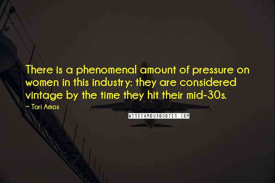 Tori Amos quotes: There is a phenomenal amount of pressure on women in this industry: they are considered vintage by the time they hit their mid-30s.
