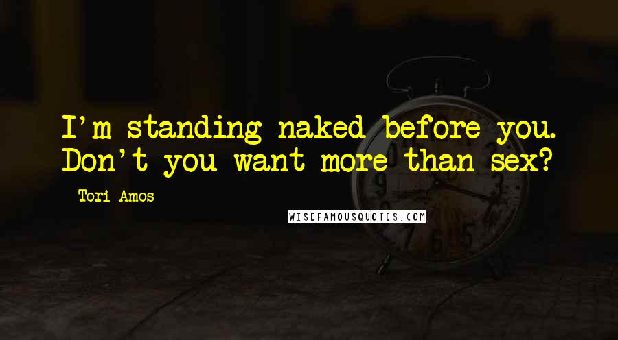 Tori Amos quotes: I'm standing naked before you. Don't you want more than sex?