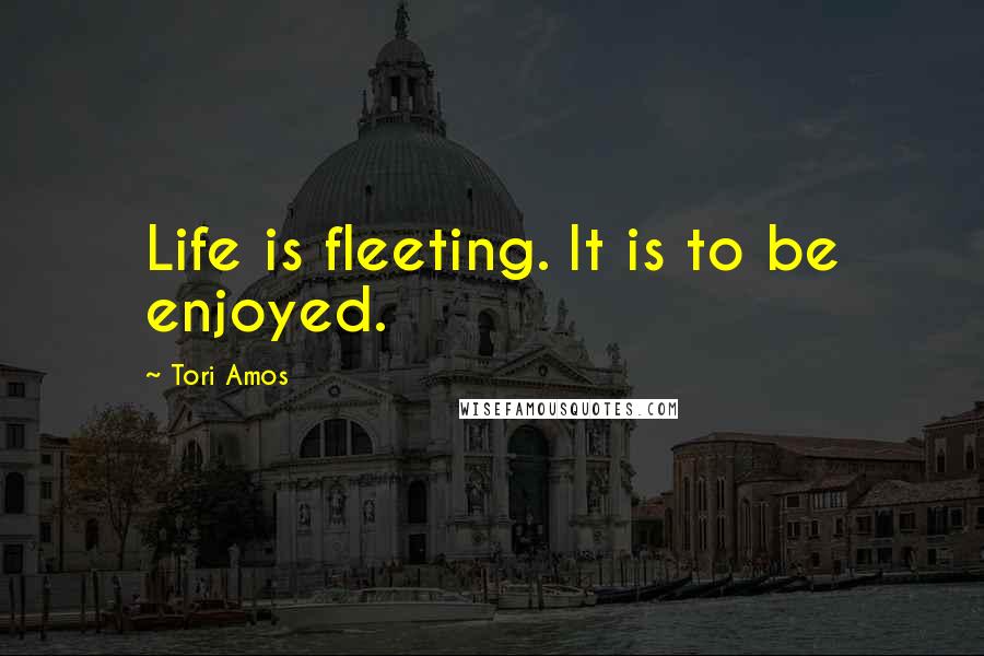 Tori Amos quotes: Life is fleeting. It is to be enjoyed.