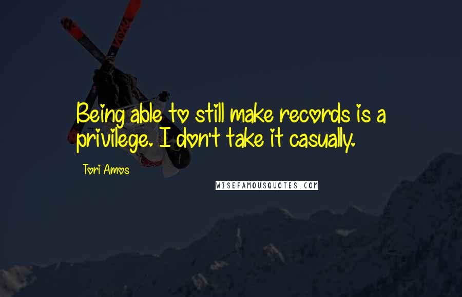 Tori Amos quotes: Being able to still make records is a privilege. I don't take it casually.
