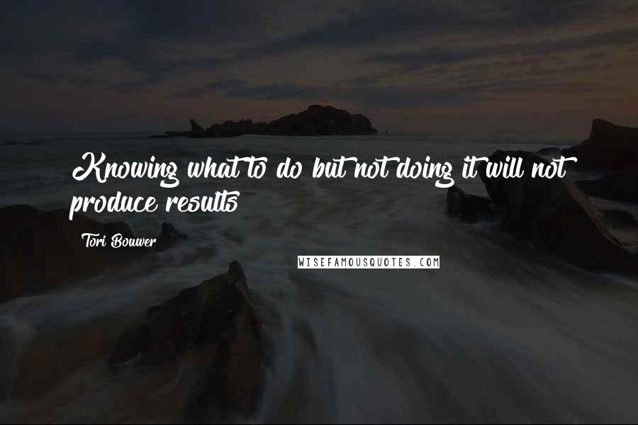 Tori Bouwer quotes: Knowing what to do but not doing it will not produce results