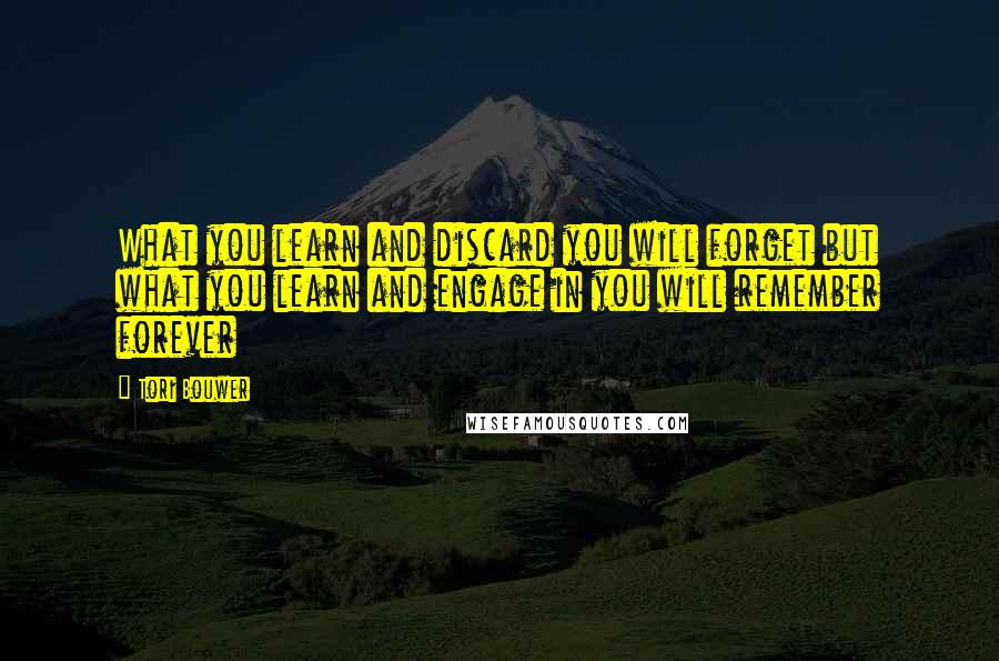 Tori Bouwer quotes: What you learn and discard you will forget but what you learn and engage in you will remember forever Tori Bouwer quotes: What you learn and discard you will forget but what you learn and engage in you will remember forever