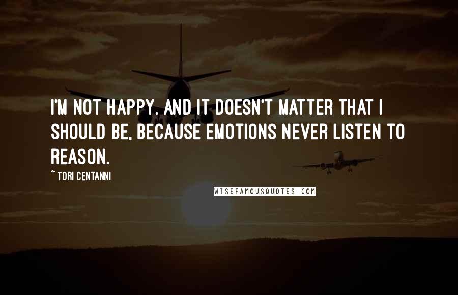 Tori Centanni quotes: I'm not happy. And it doesn't matter that I should be, because emotions never listen to reason.
