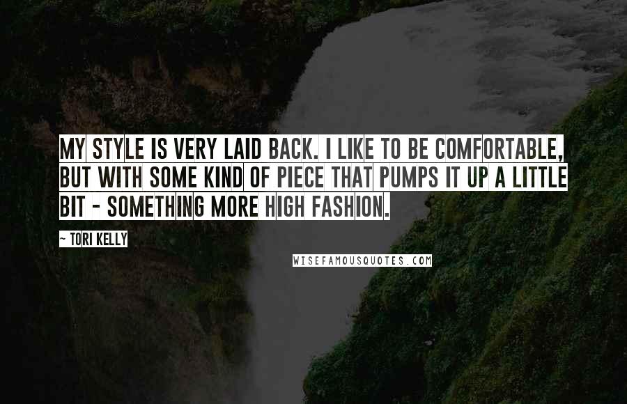 Tori Kelly quotes: My style is very laid back. I like to be comfortable, but with some kind of piece that pumps it up a little bit - something more high fashion. Tori Kelly quotes: My style is very laid back. I like to be comfortable, but with some kind of piece that pumps it up a little bit - something more high fashion.