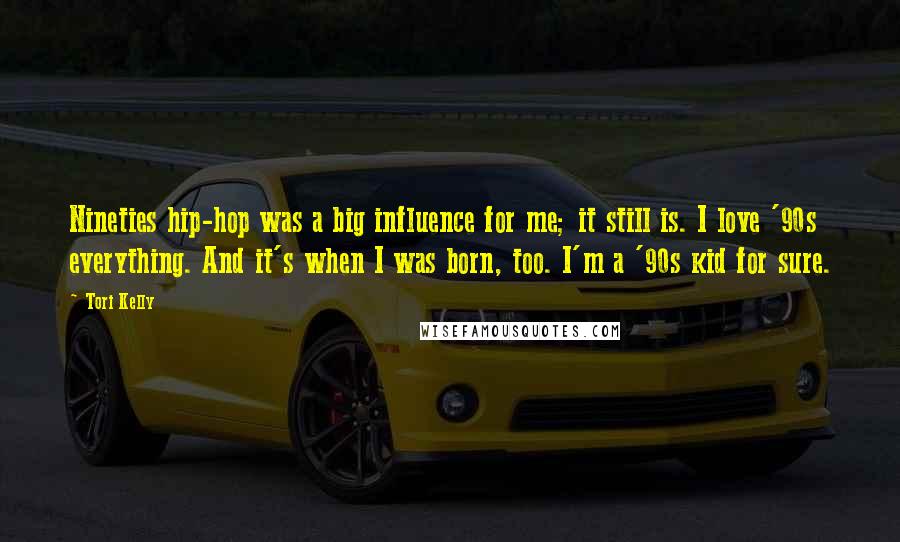 Tori Kelly quotes: Nineties hip-hop was a big influence for me; it still is. I love '90s everything. And it's when I was born, too. I'm a '90s kid for sure. Tori Kelly quotes: Nineties hip-hop was a big influence for me; it still is. I love '90s everything. And it's when I was born, too. I'm a '90s kid for sure.