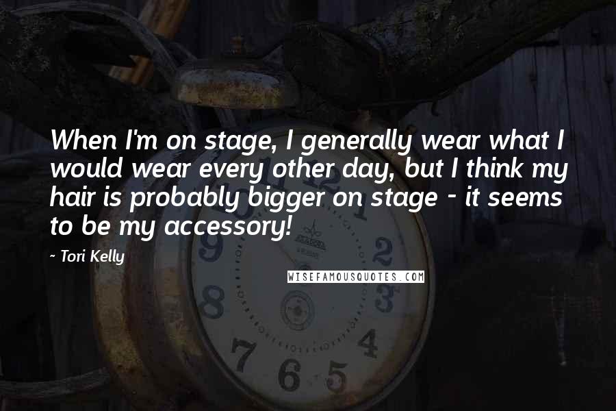 Tori Kelly quotes: When I'm on stage, I generally wear what I would wear every other day, but I think my hair is probably bigger on stage - it seems to be my