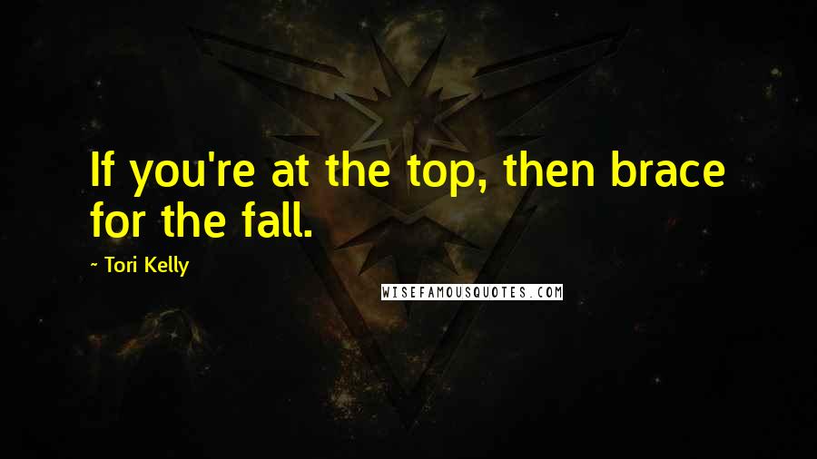 Tori Kelly quotes: If you're at the top, then brace for the fall.