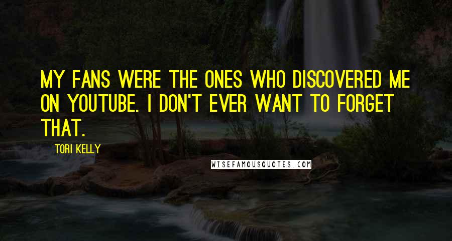 Tori Kelly quotes: My fans were the ones who discovered me on YouTube. I don't ever want to forget that.