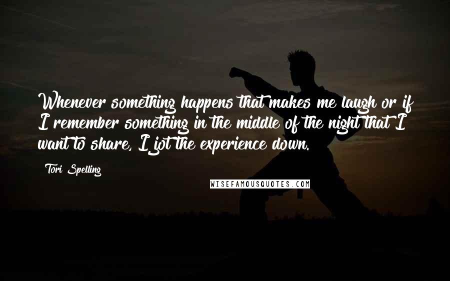 Tori Spelling quotes: Whenever something happens that makes me laugh or if I remember something in the middle of the night that I want to share, I jot the experience down.