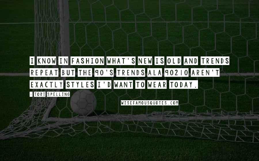 Tori Spelling quotes: I know in fashion what's new is old and trends repeat but the 90's trends ala 90210 aren't exactly styles I'd want to wear today.