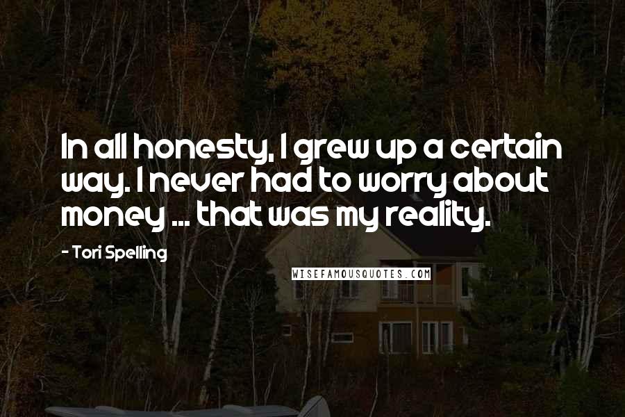 Tori Spelling quotes: In all honesty, I grew up a certain way. I never had to worry about money ... that was my reality.