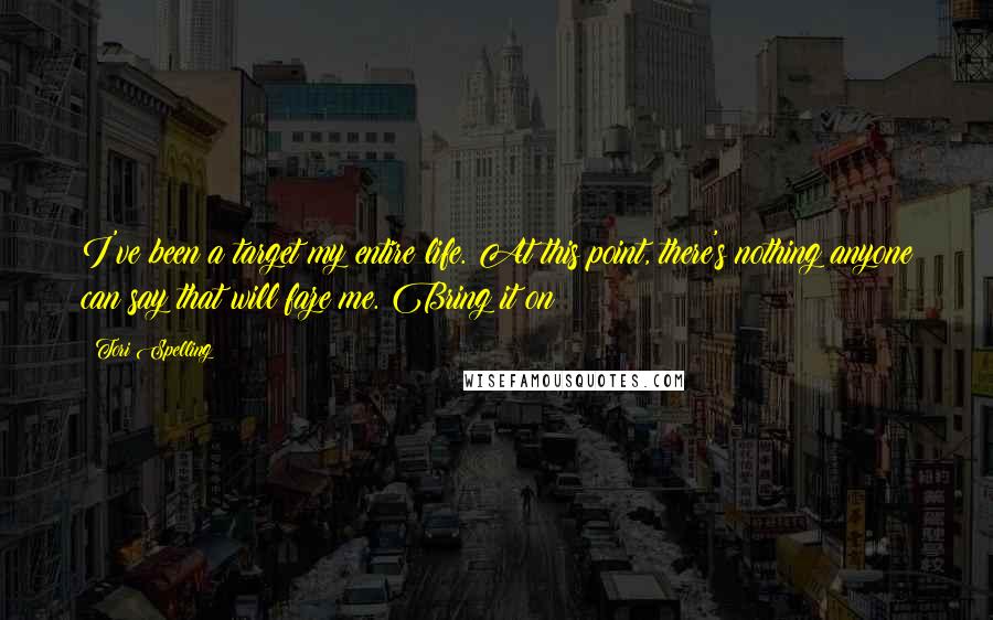 Tori Spelling quotes: I've been a target my entire life. At this point, there's nothing anyone can say that will faze me. Bring it on!