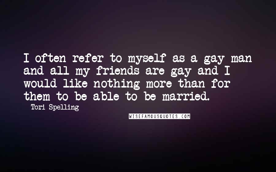Tori Spelling quotes: I often refer to myself as a gay man and all my friends are gay and I would like nothing more than for them to be able to be married.