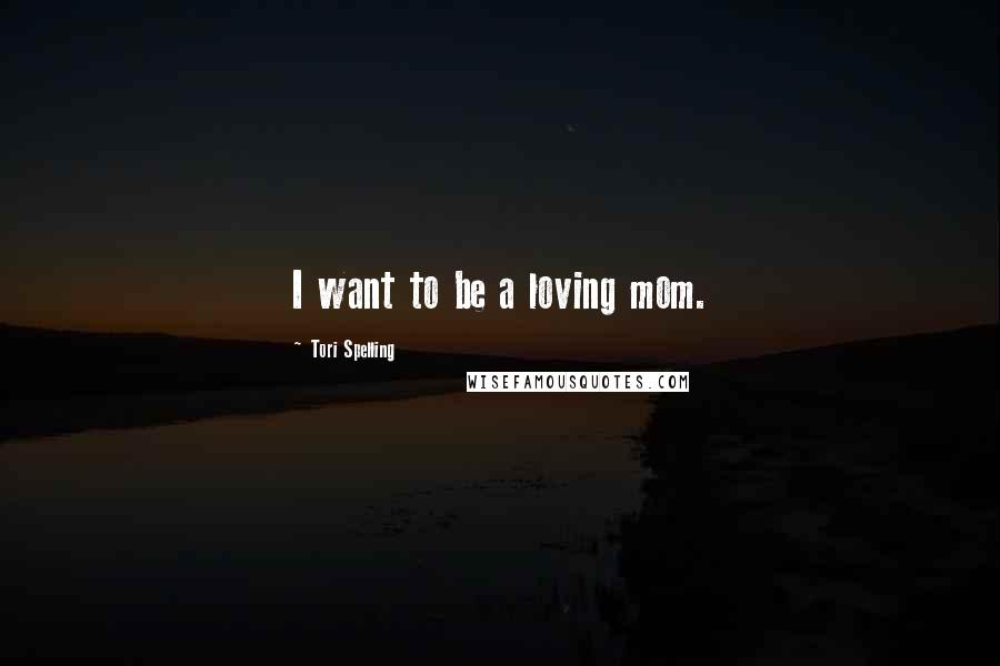 Tori Spelling quotes: I want to be a loving mom.