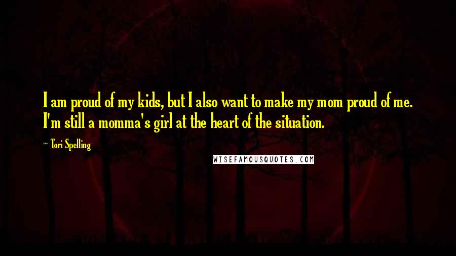 Tori Spelling quotes: I am proud of my kids, but I also want to make my mom proud of me. I'm still a momma's girl at the heart of the situation.