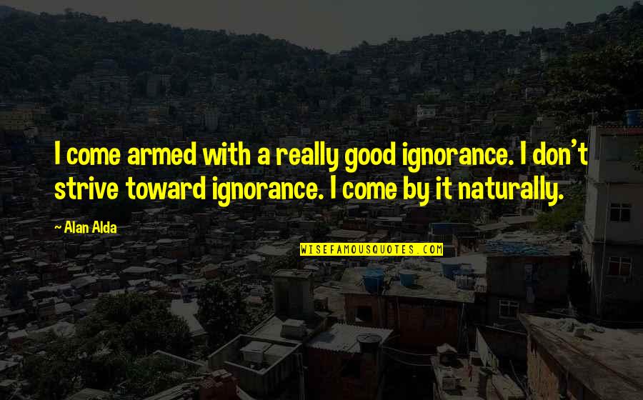 Torices Cartagena Quotes By Alan Alda: I come armed with a really good ignorance. Torices Cartagena Quotes By Alan Alda: I come armed with a really good ignorance.