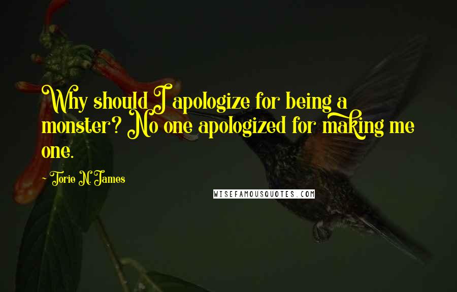Torie N. James quotes: Why should I apologize for being a monster? No one apologized for making me one.