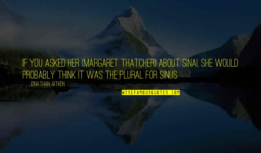 Tories Of The Hills Quotes By Jonathan Aitken: If you asked her (Margaret Thatcher) about Sinai, Tories Of The Hills Quotes By Jonathan Aitken: If you asked her (Margaret Thatcher) about Sinai,