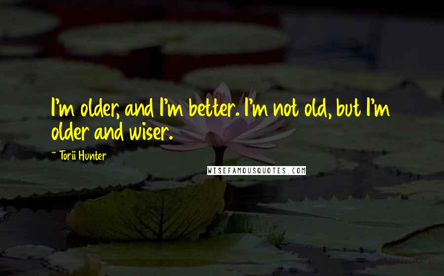 Torii Hunter quotes: I'm older, and I'm better. I'm not old, but I'm older and wiser.